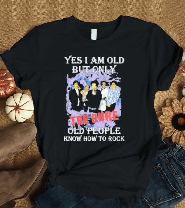 T-Shirt: Yes I Am Old But Only The Cure Old People Know How To Rock T-Shirt Yes I Am Old But Only The Cure Old People Know How To Rock T-Shirt