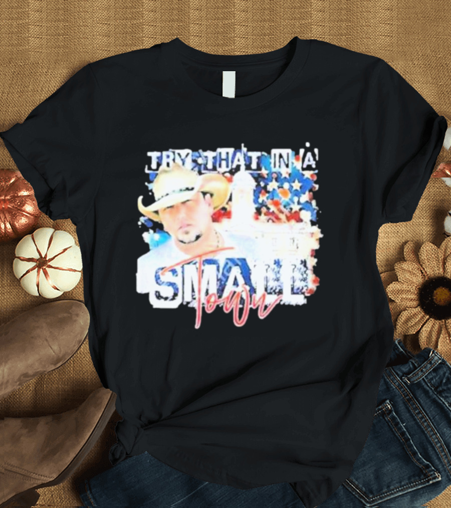 Try That In A Small Town Jason Aldean Patriotic Country Music Star with Cowboy Hat T-Shirt