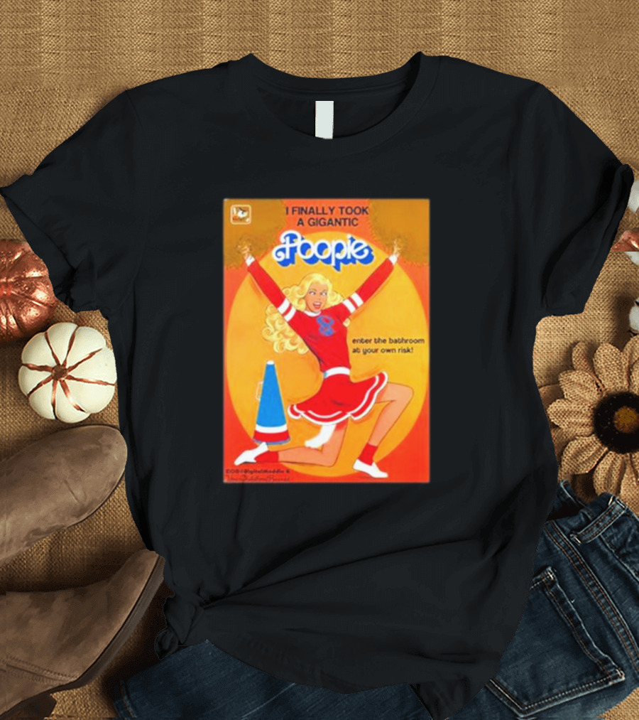 I Finally Took A Gigantic Poopie Cheerleader Enter The Bathroom At Your Own Risk T-Shirt
