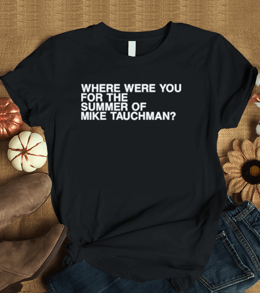 WHERE WERE YOU FOR THE SUMMER OF MIKE TAUCHMAN? T-Shirt