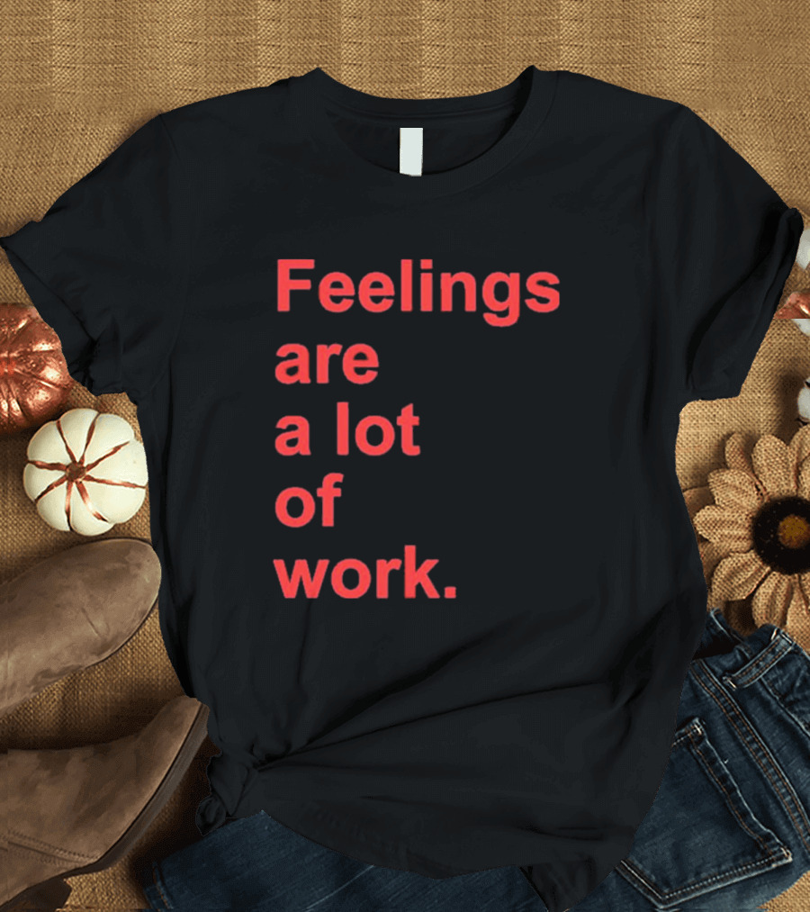 Feelings Are a Lot of Work T-Shirt