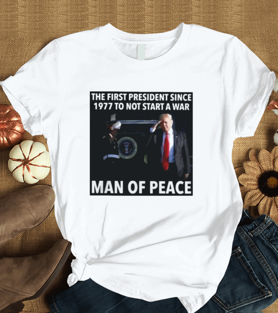 Donald Trump The First President Since 1977 To Not Start A War Man Of Peace T-Shirt