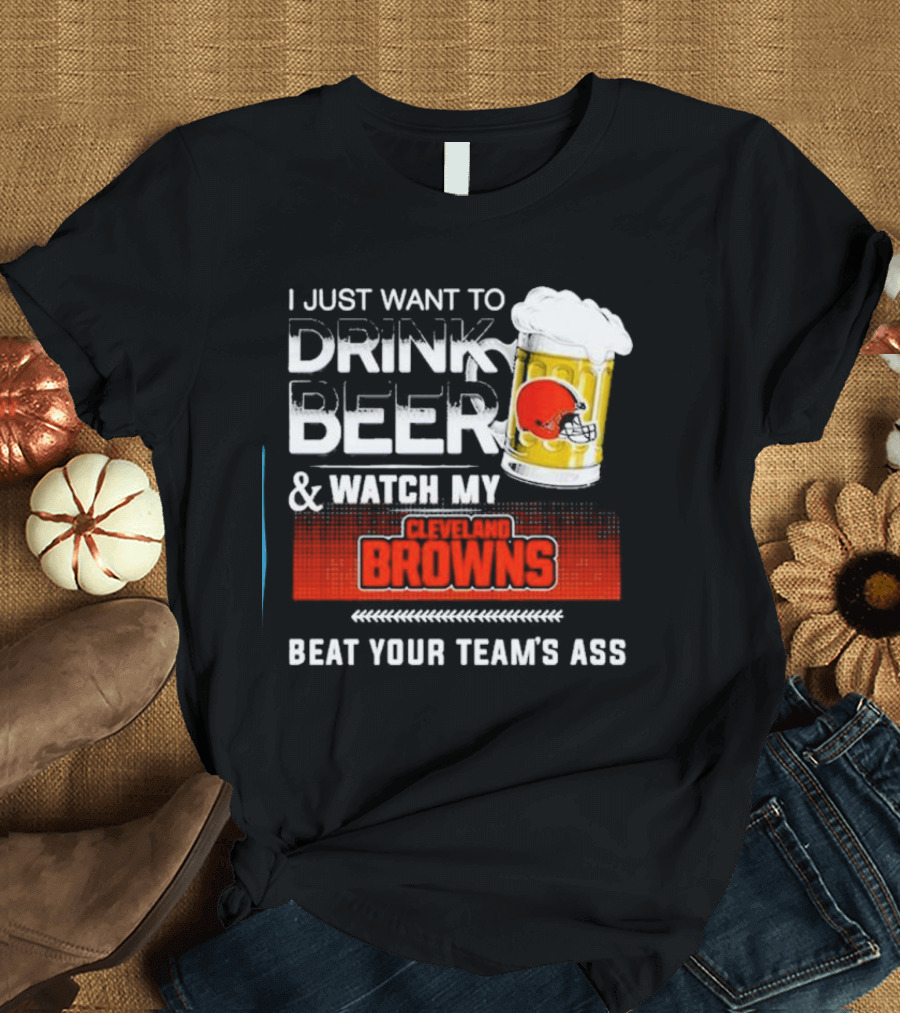 I Just Want to Drink Beer and Watch My Cleveland Browns Beat Your Team's Ass Football T-Shirt