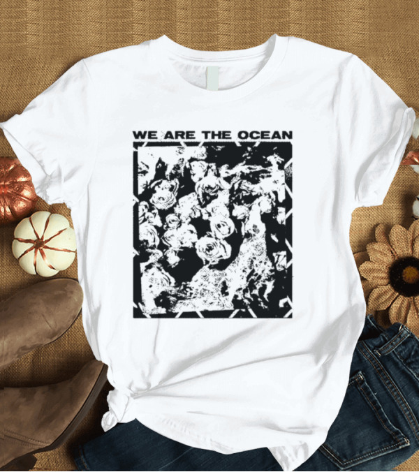 T-Shirt: We Are The Ocean Maybe Today Maybe Tomorrow Roses T-Shirt We Are The Ocean Maybe Today Maybe Tomorrow Roses T-Shirt
