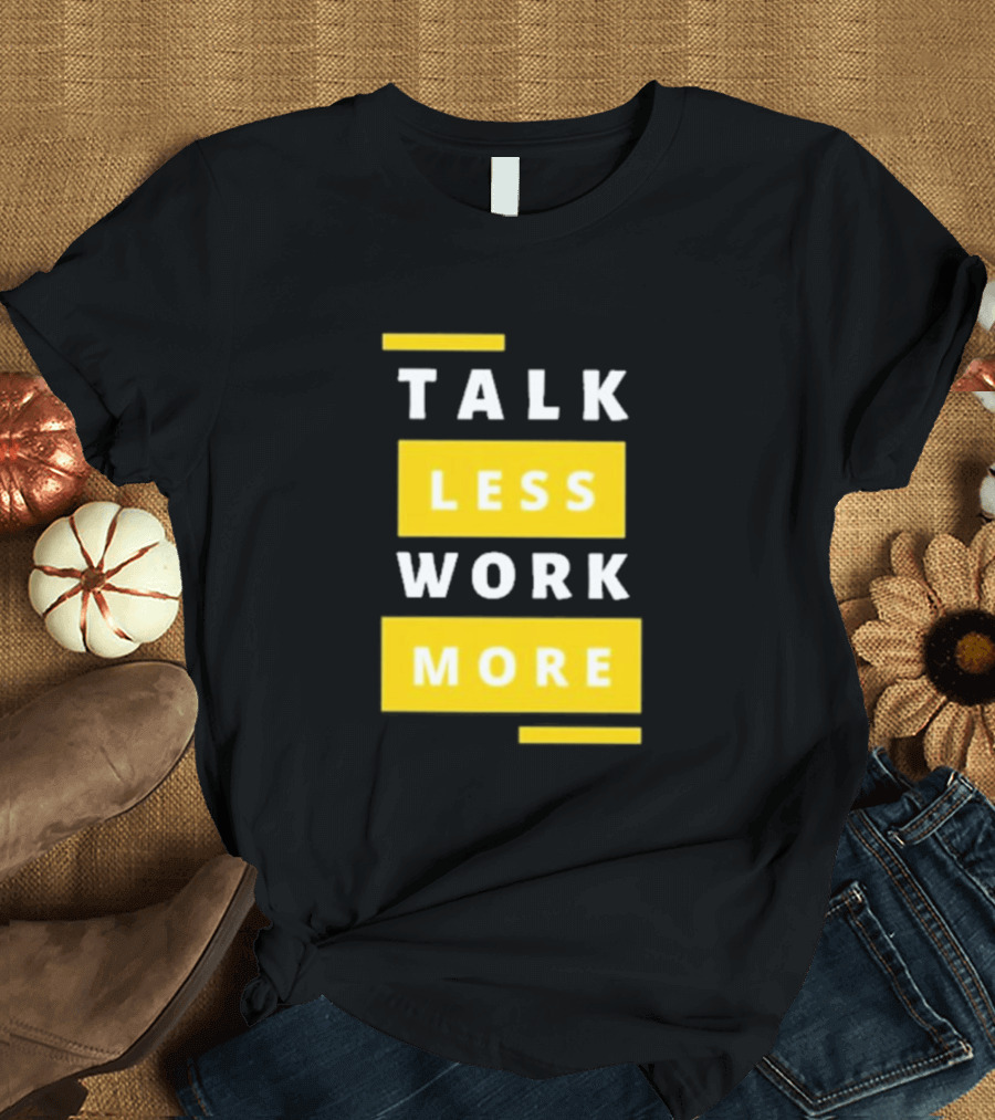 Talk Less Work More Motivation Boost T-Shirt