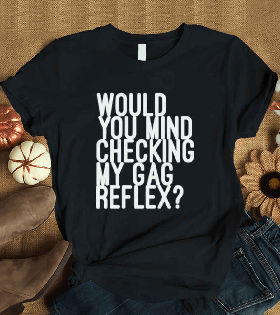 Would You Mind Checking My Gag Reflex T-Shirt