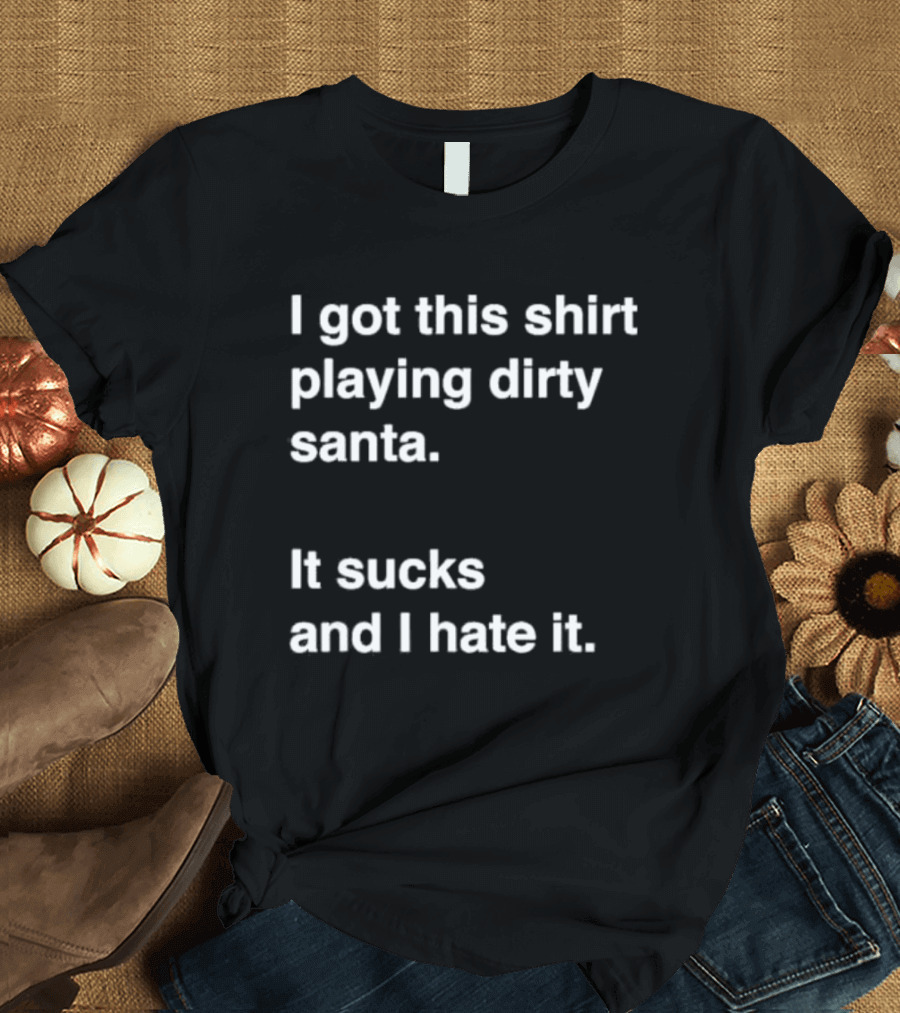 I Got This Shirt Playing Dirty Santa It Sucks and I Hate It T-Shirt