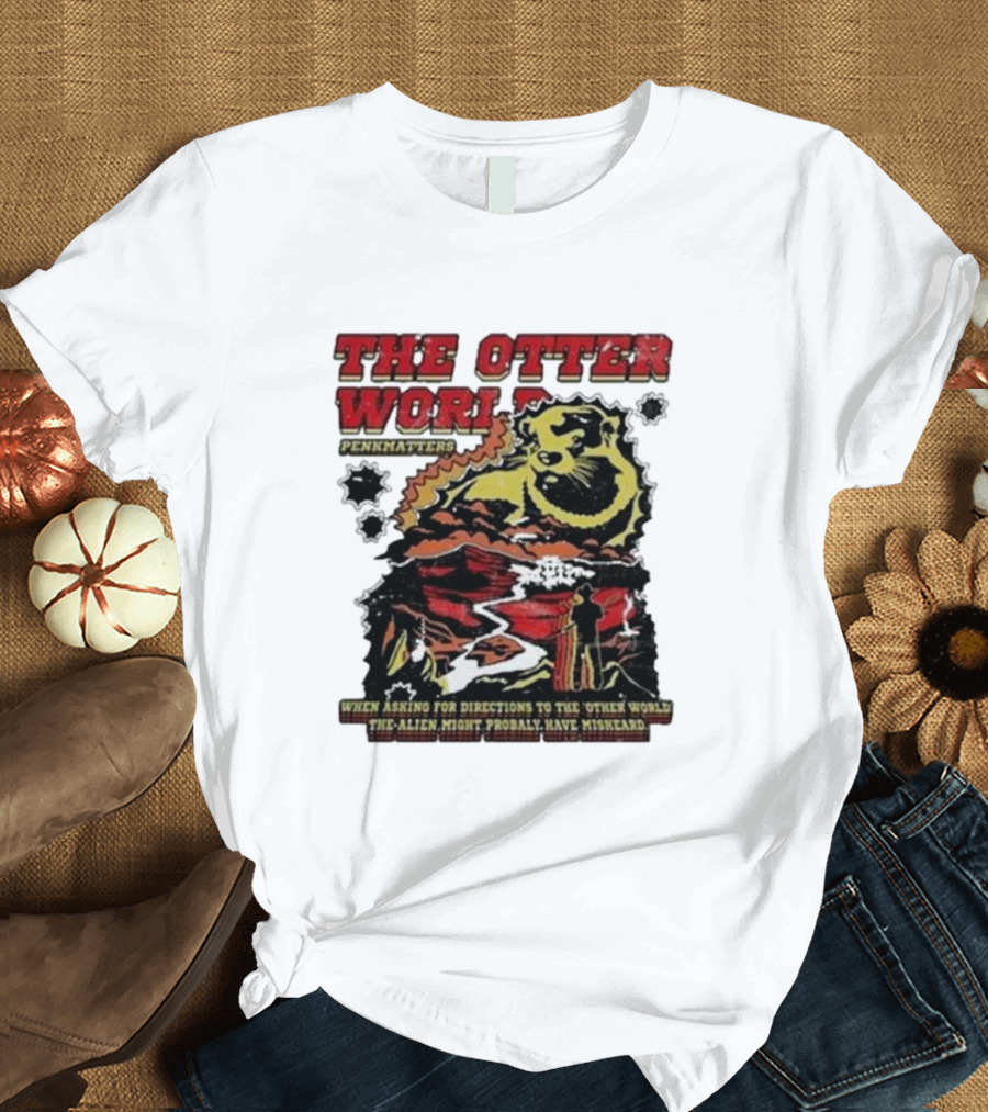 THE OTTER WORLD PENKMATTERS WHEN ASKING FOR DIRECTIONS TO THE OTHER WORLD THE ALIEN MIGHT PROBABLY HAVE MISHEARD T-Shirt
