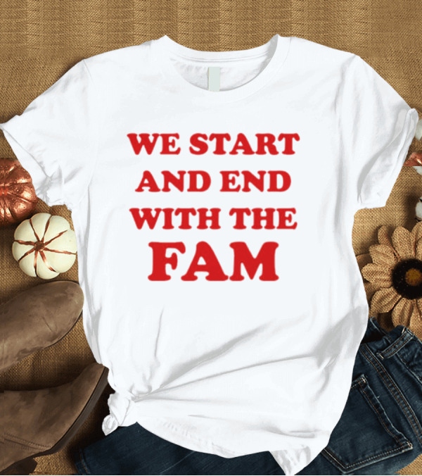 T-Shirt: We Start And End With The Fam T-Shirt We Start And End With The Fam T-Shirt