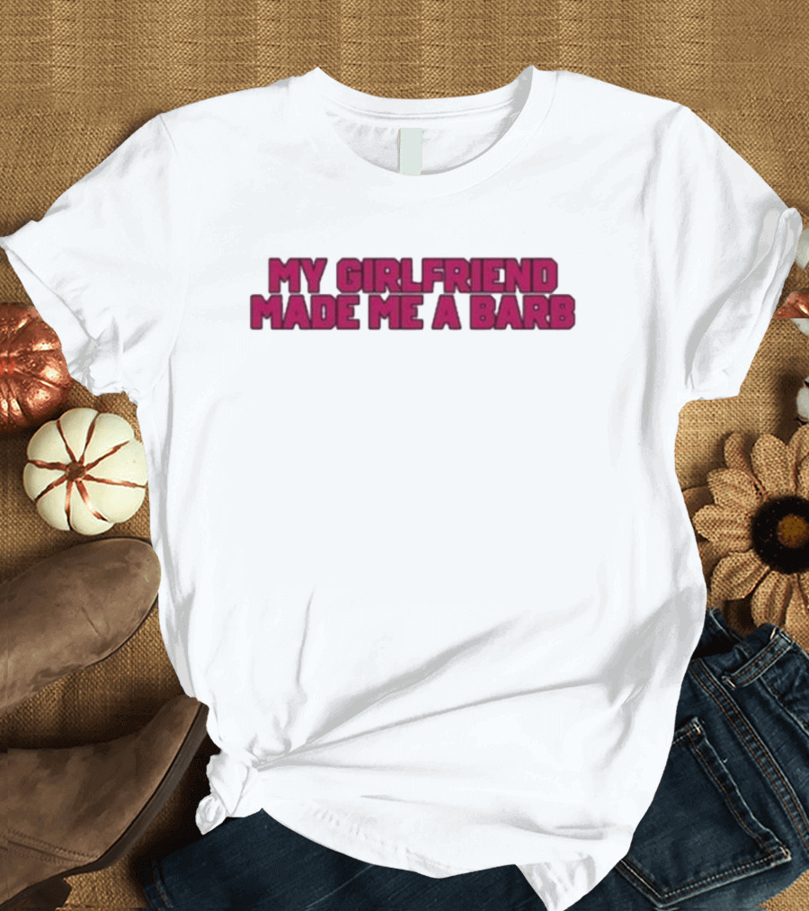 My Girlfriend Made Me A Barb T-Shirt
