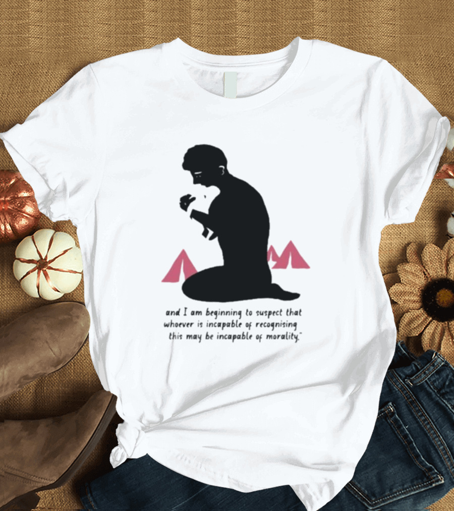 I am beginning to suspect that whoever is incapable of recognizing this may be incapable of morality T-Shirt