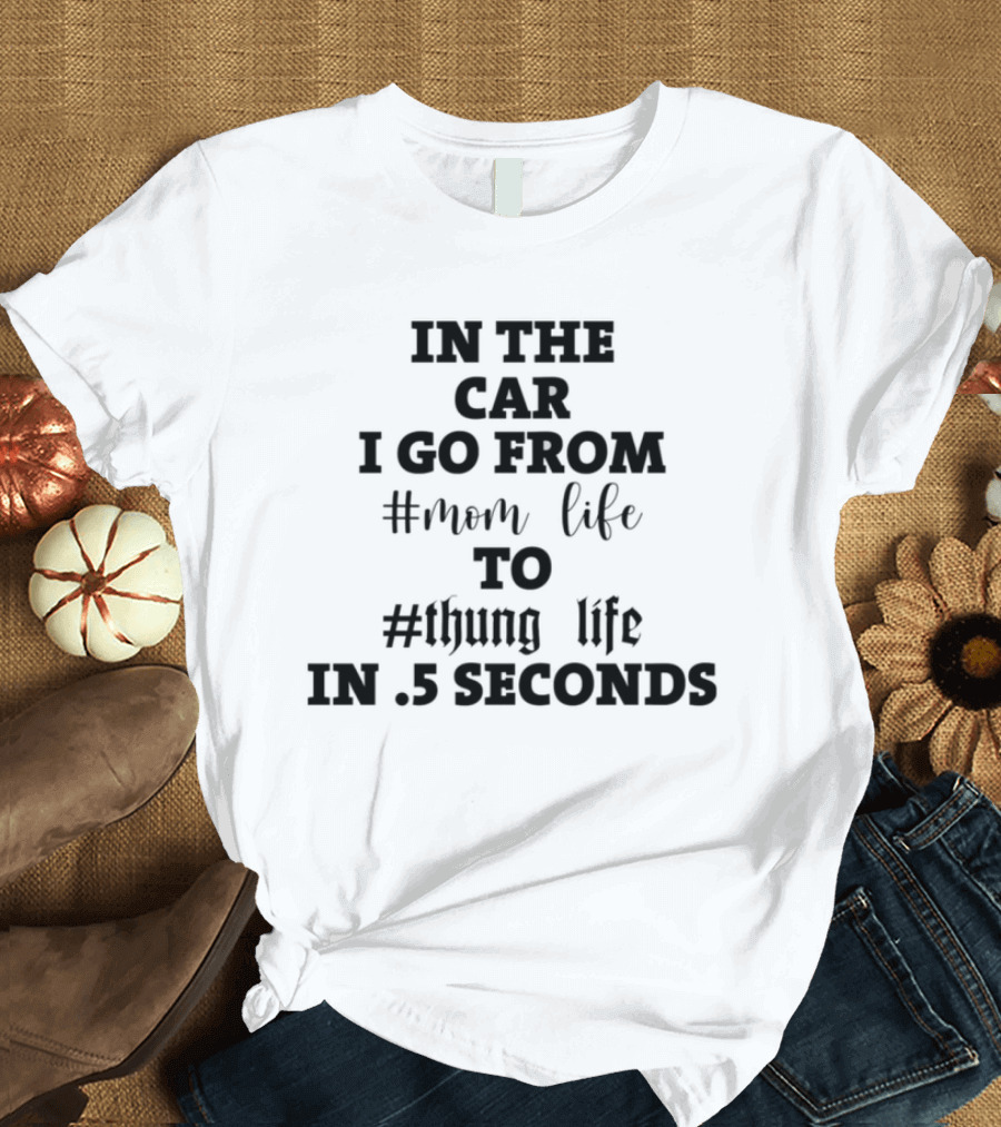 IN THE CAR I GO FROM #MOM LIFE TO #THUG LIFE IN .5 SECONDS T-Shirt