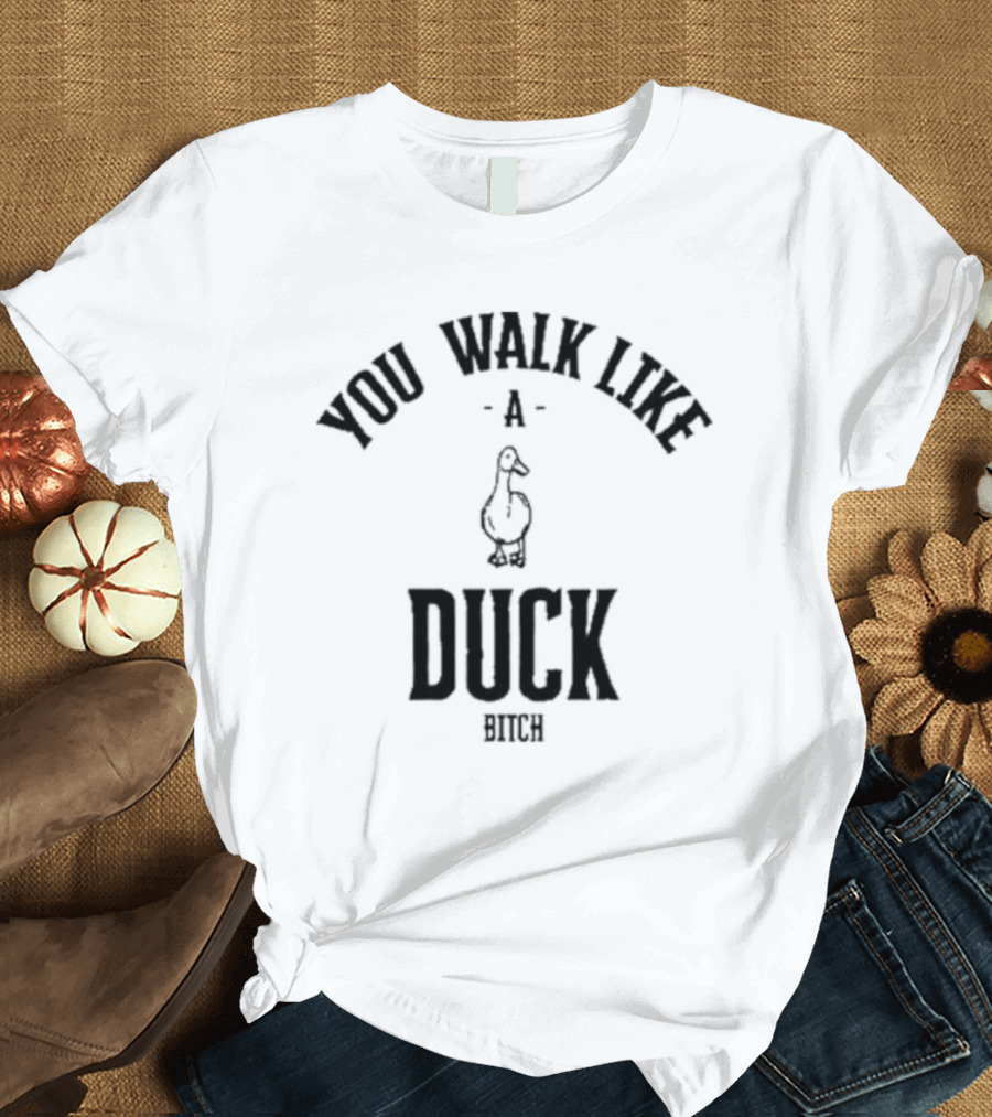 You Walk Like a Duck Bitch T-Shirt