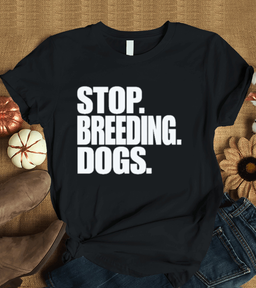 STOP BREEDING DOGS STOP BREEDING DOGS STOP BREEDING DOGS T-Shirt