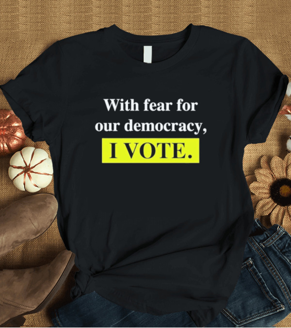 T-Shirt: With Fear for Our Democracy I Vote T-Shirt With Fear for Our Democracy I Vote T-Shirt