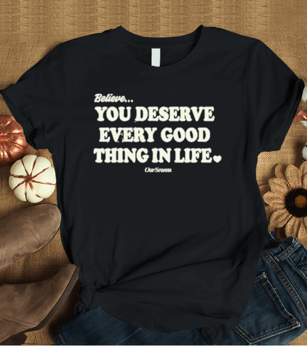 T-Shirt: Believe You Deserve Every Good Thing in Life Ourseasns T-Shirt Believe You Deserve Every Good Thing in Life Ourseasns T-Shirt