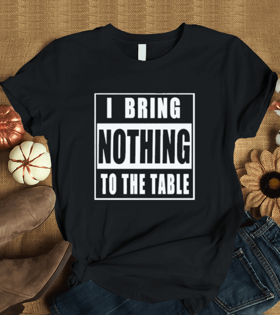 I Bring Nothing To The Table T-Shirt