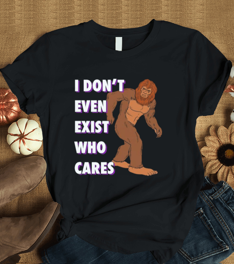 I Don’t Even Exist Who Cares Bigfoot Sasquatch T-Shirt