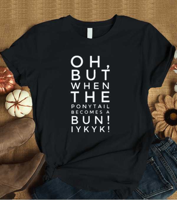 T-Shirt: OH BUT WHEN THE PONYTAIL BECOMES A BUN IYKYK T-Shirt OH BUT WHEN THE PONYTAIL BECOMES A BUN IYKYK T-Shirt