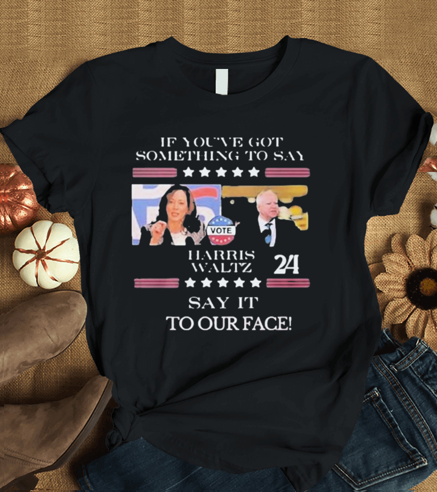 Harris Walz 2024 If You've Got Something to Say Say It to Our Face Vote T-Shirt