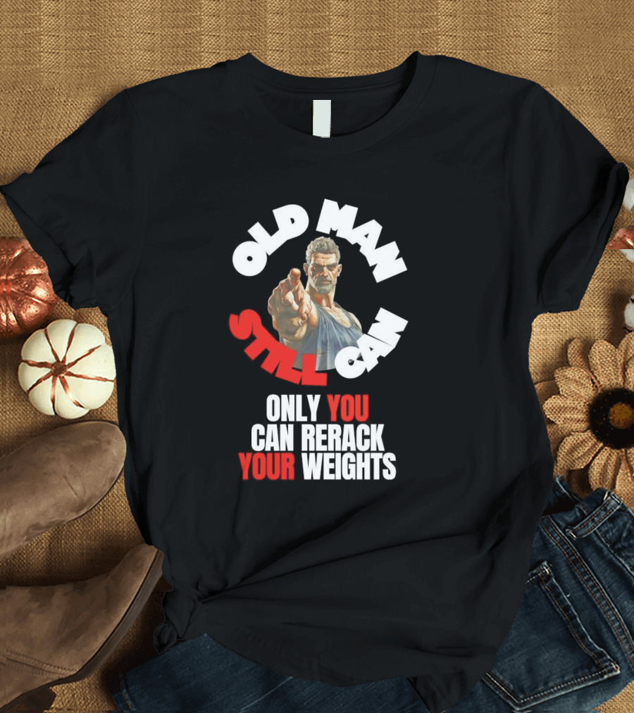 Old Man Still Can Only You Can Rerack Your Weights T-Shirt