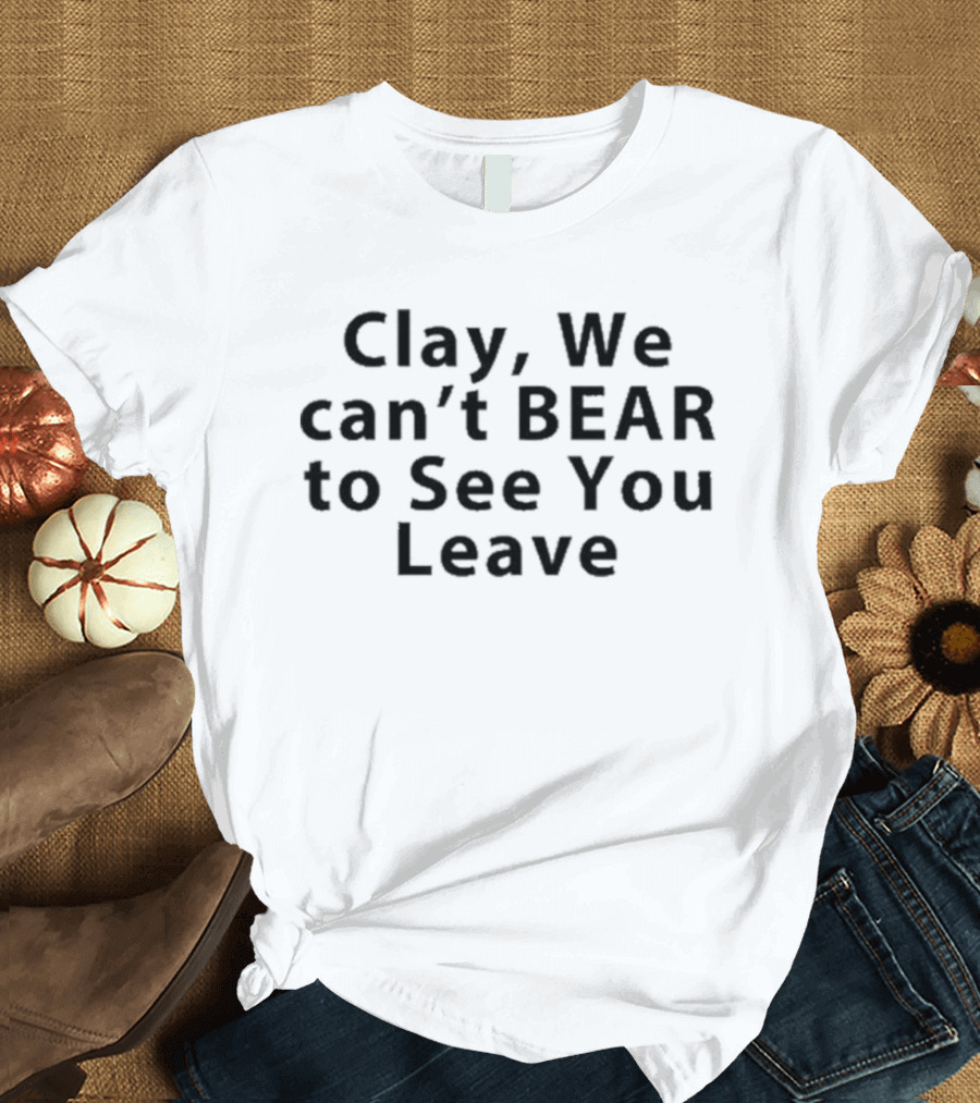 Ptklein Clay We Can’t Bear To See You Leave Bear Goodbye Message T-Shirt