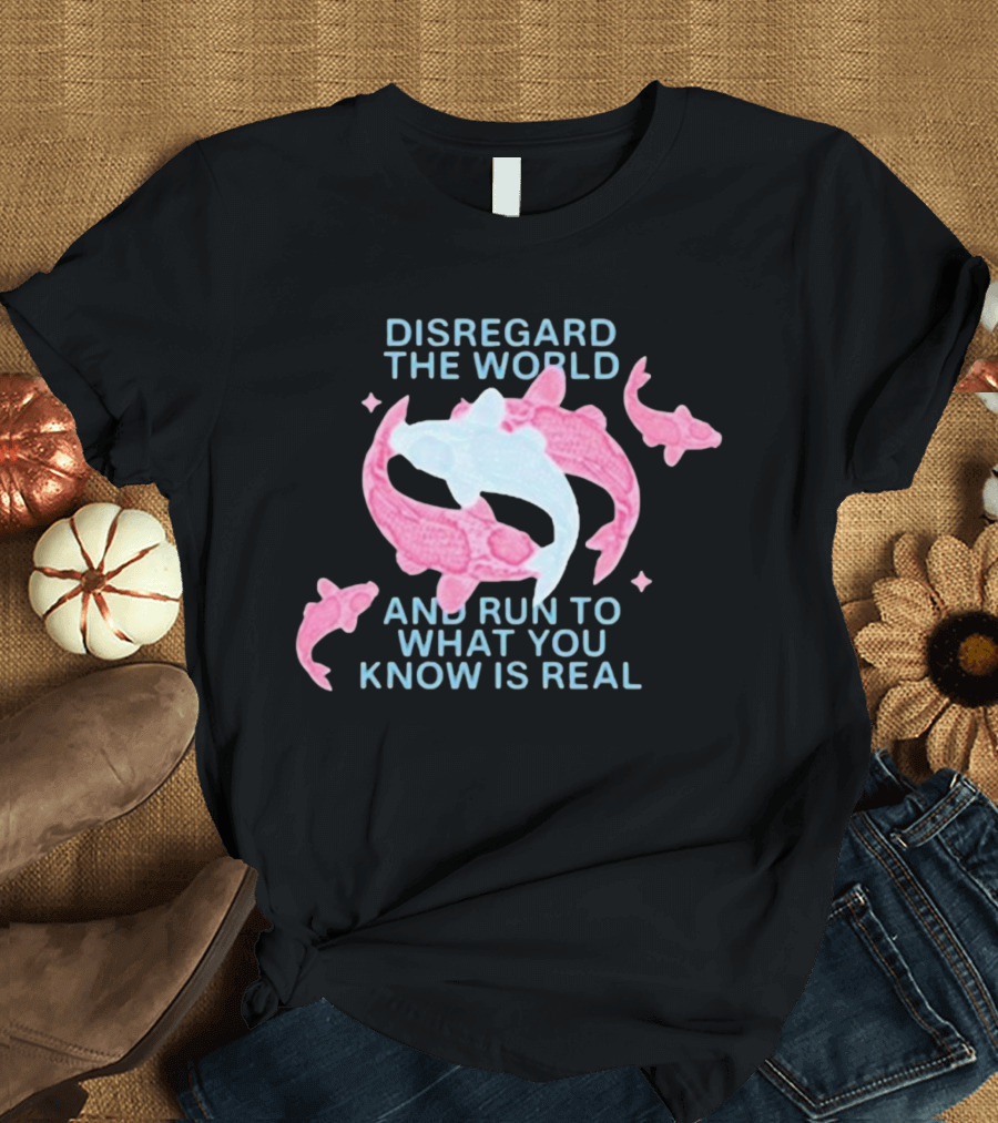DISREGARD THE WORLD AND RUN TO WHAT YOU KNOW IS REAL KOI FISH T-Shirt