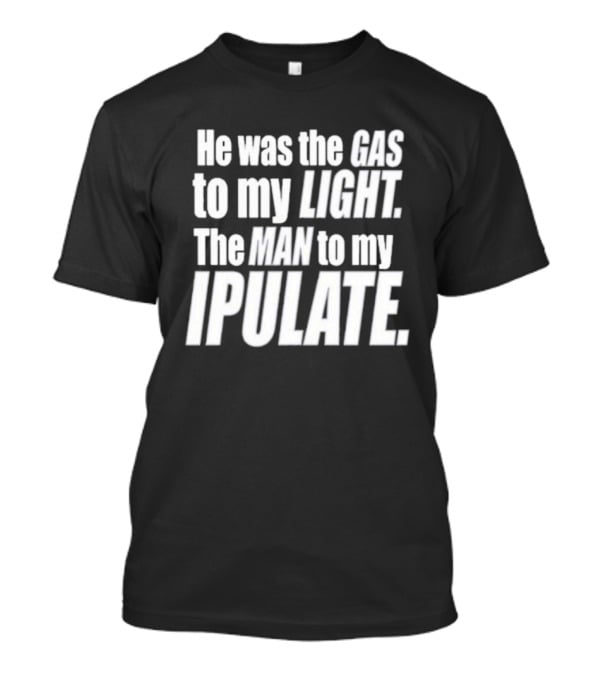 He Was The Gas To My Light The Man To My Ipulate T-Shirt
