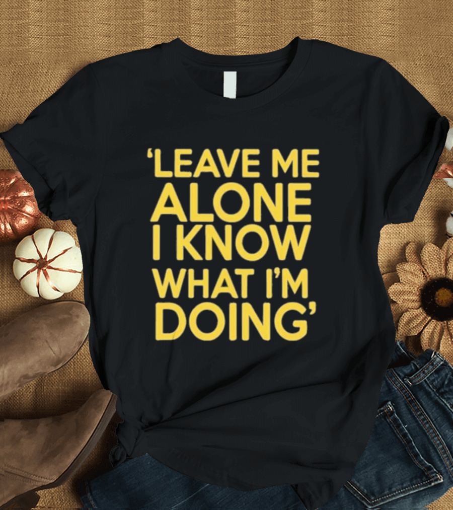 Leave Me Alone I Know What I’m Doing T-Shirt