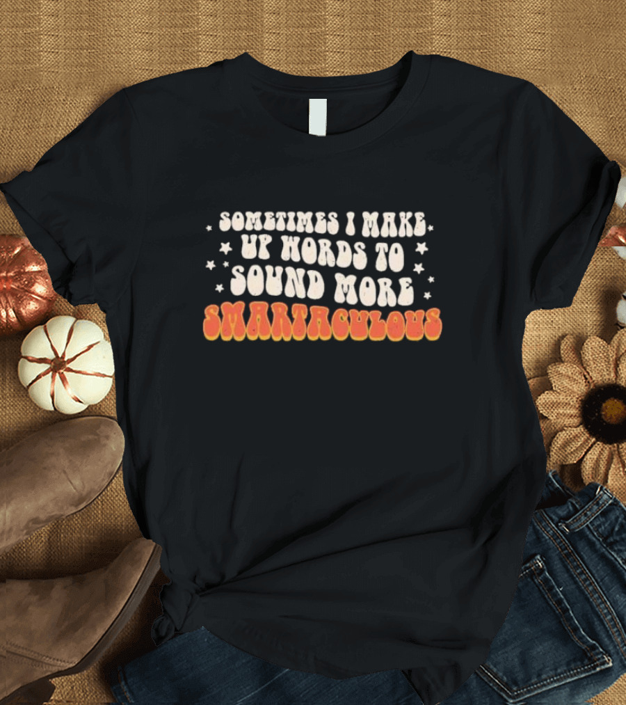 Sometimes I Make Up Words to Sound More Smartaculous T-Shirt