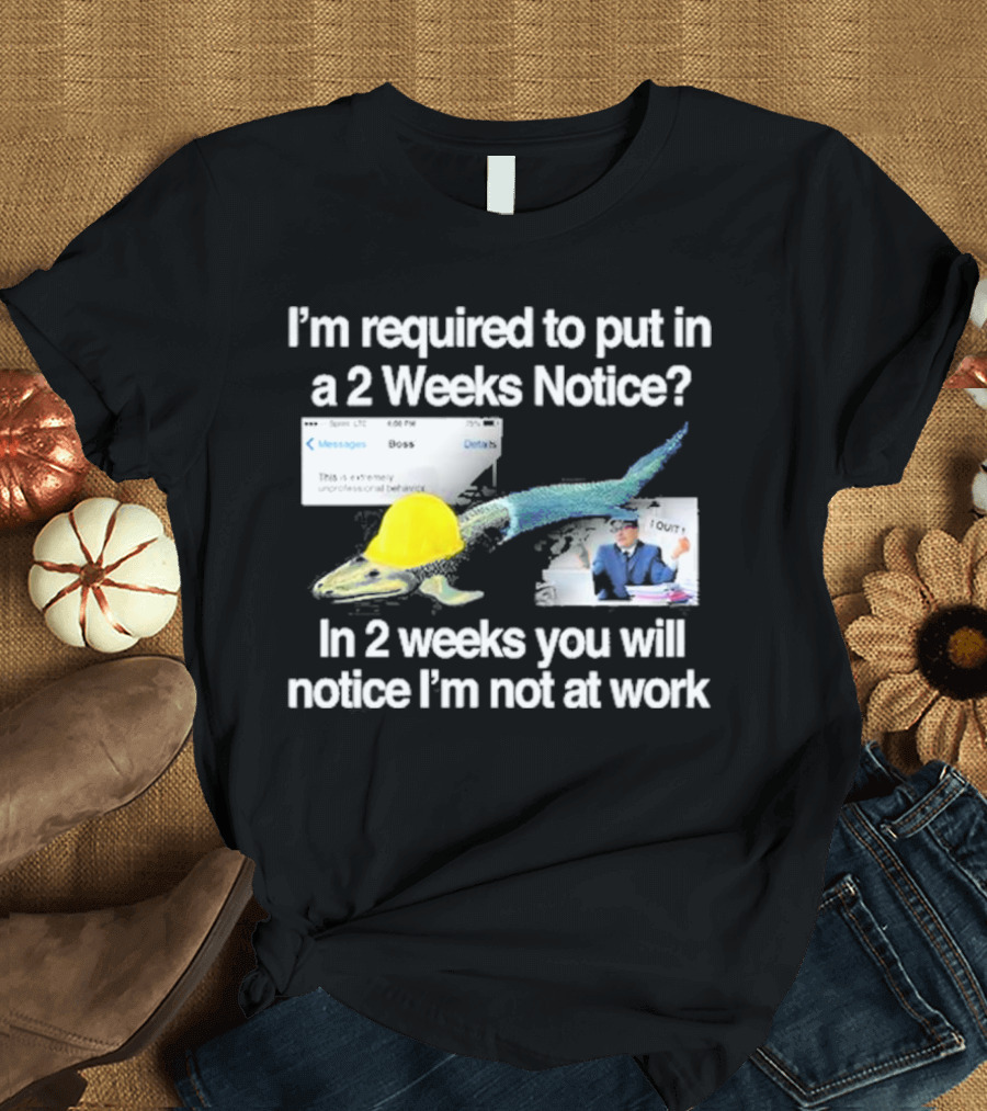 Barely Legal Clothing I’m Required To Put In A 2 Weeks Notice In 2 Weeks You Will Notice I’m Not At Work Messages Boss I Quit T-Shirt