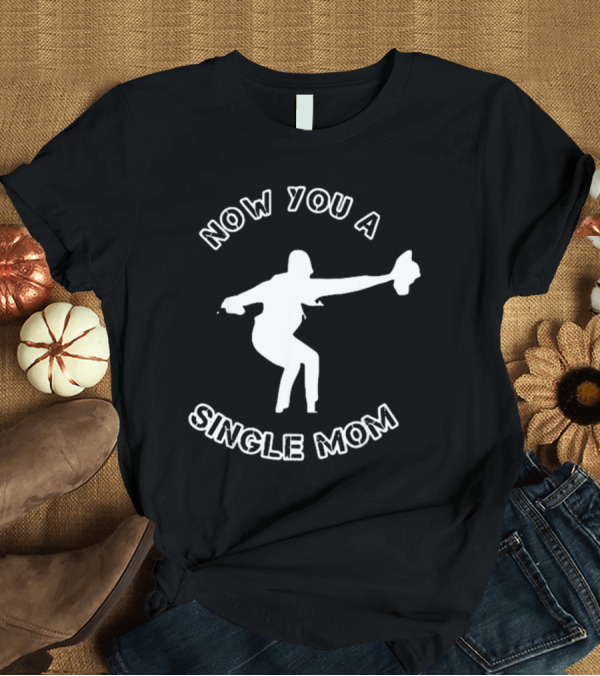 T-Shirt: Now You A Single Mom Dance Pose T-Shirt Now You A Single Mom Dance Pose T-Shirt