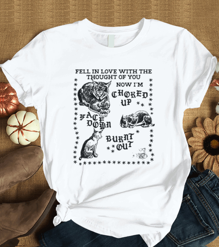 Fell In Love With The Thought Of You Now I'm Choked Up Face Down Burnt Out T-Shirt