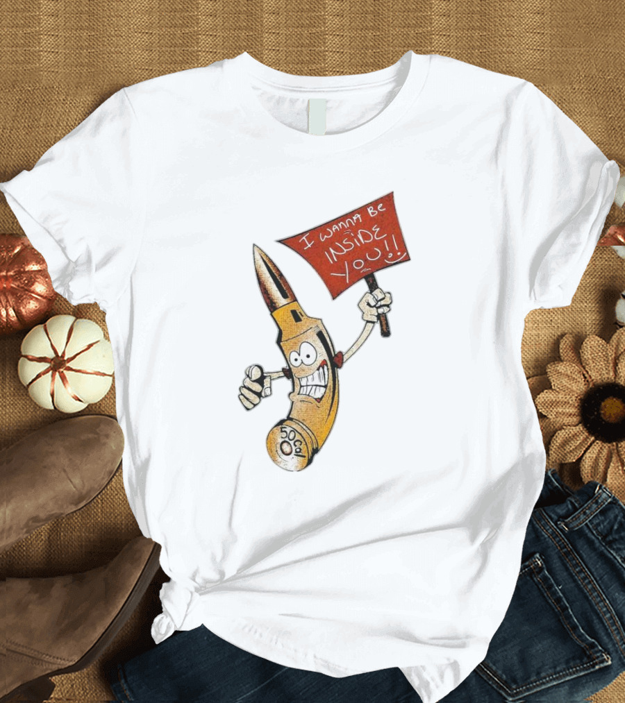 50 Caliber Bullet I Wanna Be Inside You T-Shirt