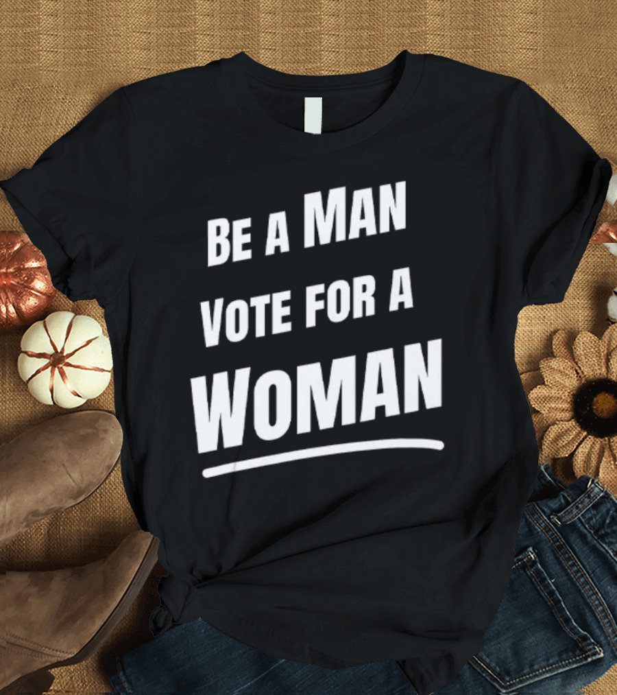 Be A Man Vote For A Woman Kamala Harris T-Shirt