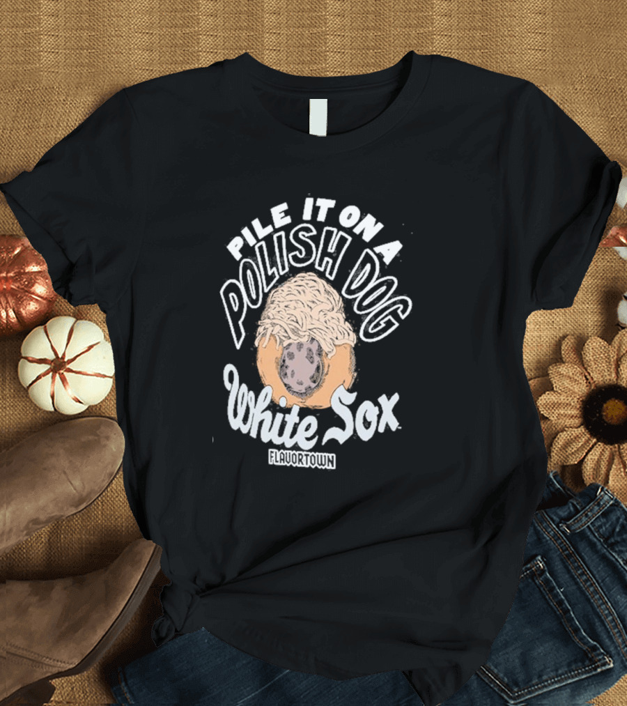 Pile It On a Polish Dog White Sox Flavortown T-Shirt