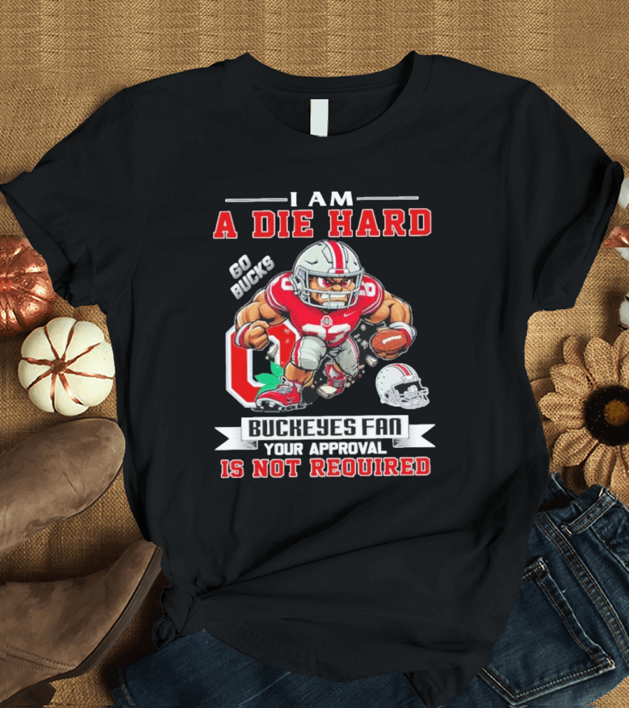 I Am A Die Hard Go Bucks Buckeyes Fan Your Approval Is Not Required T-Shirt