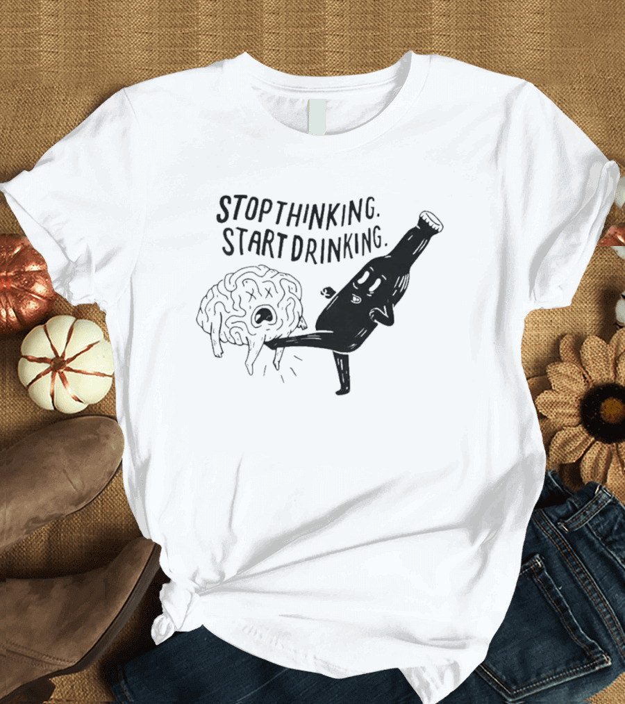 STOP THINKING START DRINKING Brain Bottle Kicking Fun T-Shirt