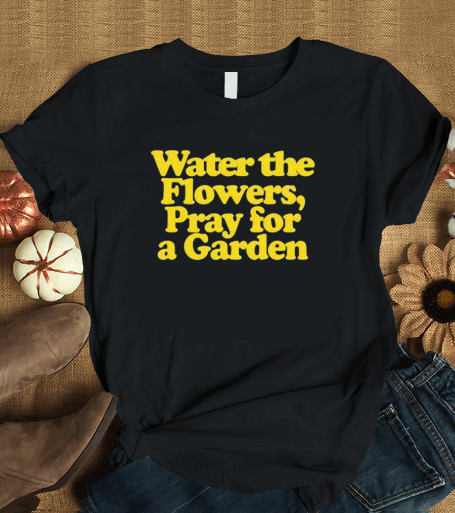 Water the Flowers, Pray for a Garden T-Shirt