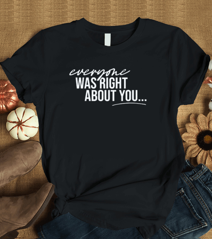Danielle Cabral Everyone Was Right About You You're Dirty T-Shirt
