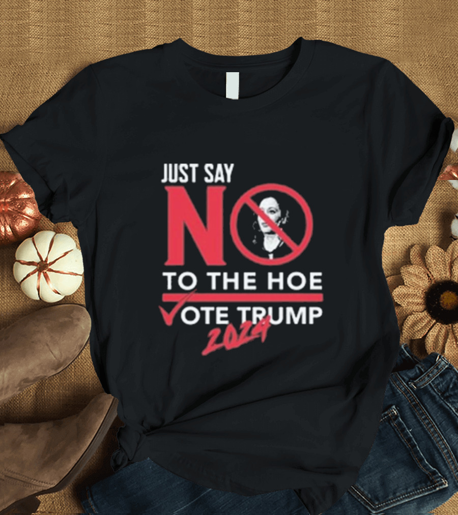 Just Say No To The Hoe Vote Trump 2024 Anti-Candidate Message T-Shirt