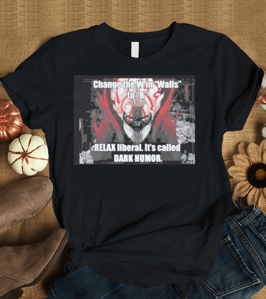 Change the W in Walls to B Relax Liberal It's Called Dark Humor T-Shirt