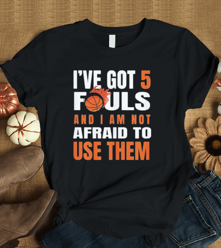 I’Ve Got 5 Fouls And I Am Not Afraid To Use Them Basketball T-Shirt