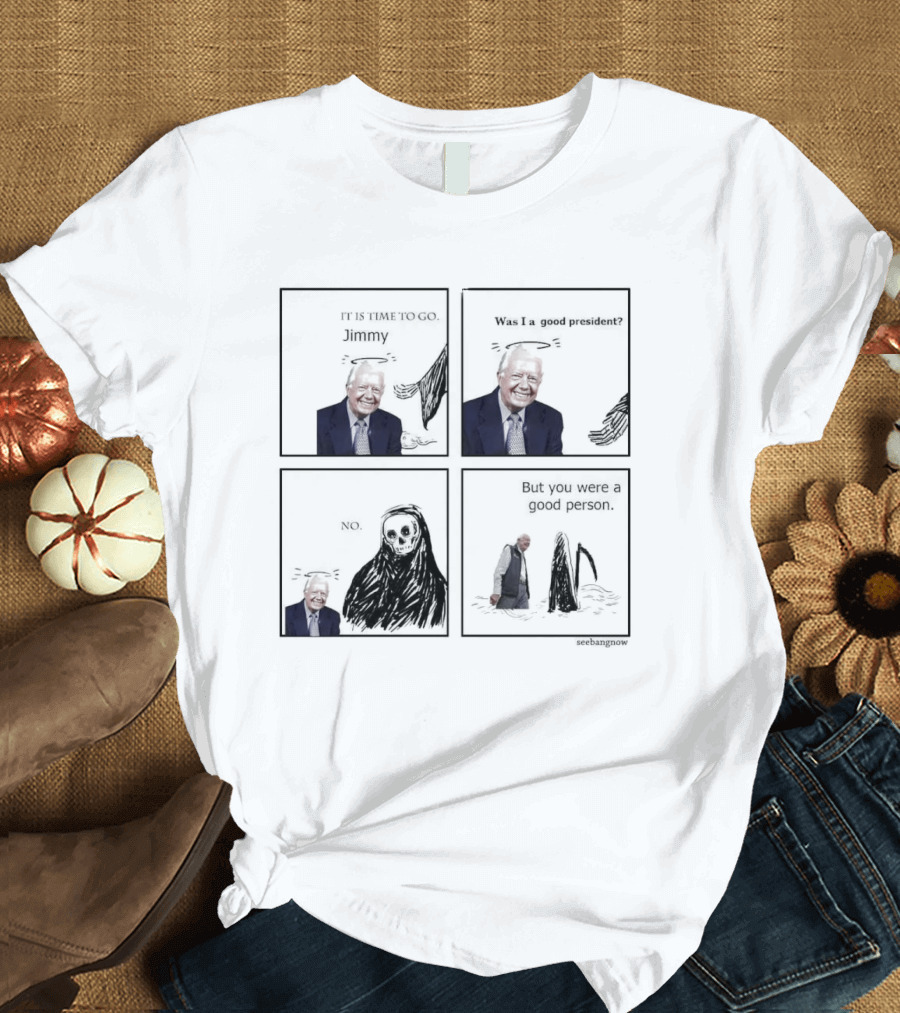 It Is Time To Go Jimmy Was I A Good President No But You Were A Good Person RIP Jimmy Carter T-Shirt