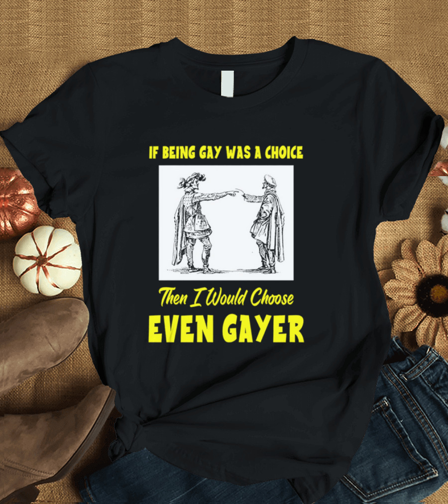 If Being Gay Was a Choice Then I Would Choose Even Gayer T-Shirt