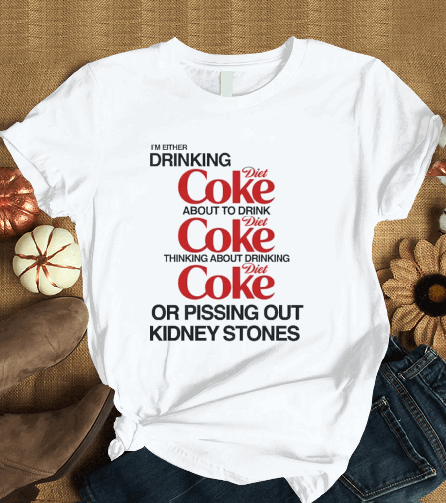 I’m Either Drinking Diet Coke About To Drink Thinking About Drinking Or Pissing Out Kidney Stones T-Shirt