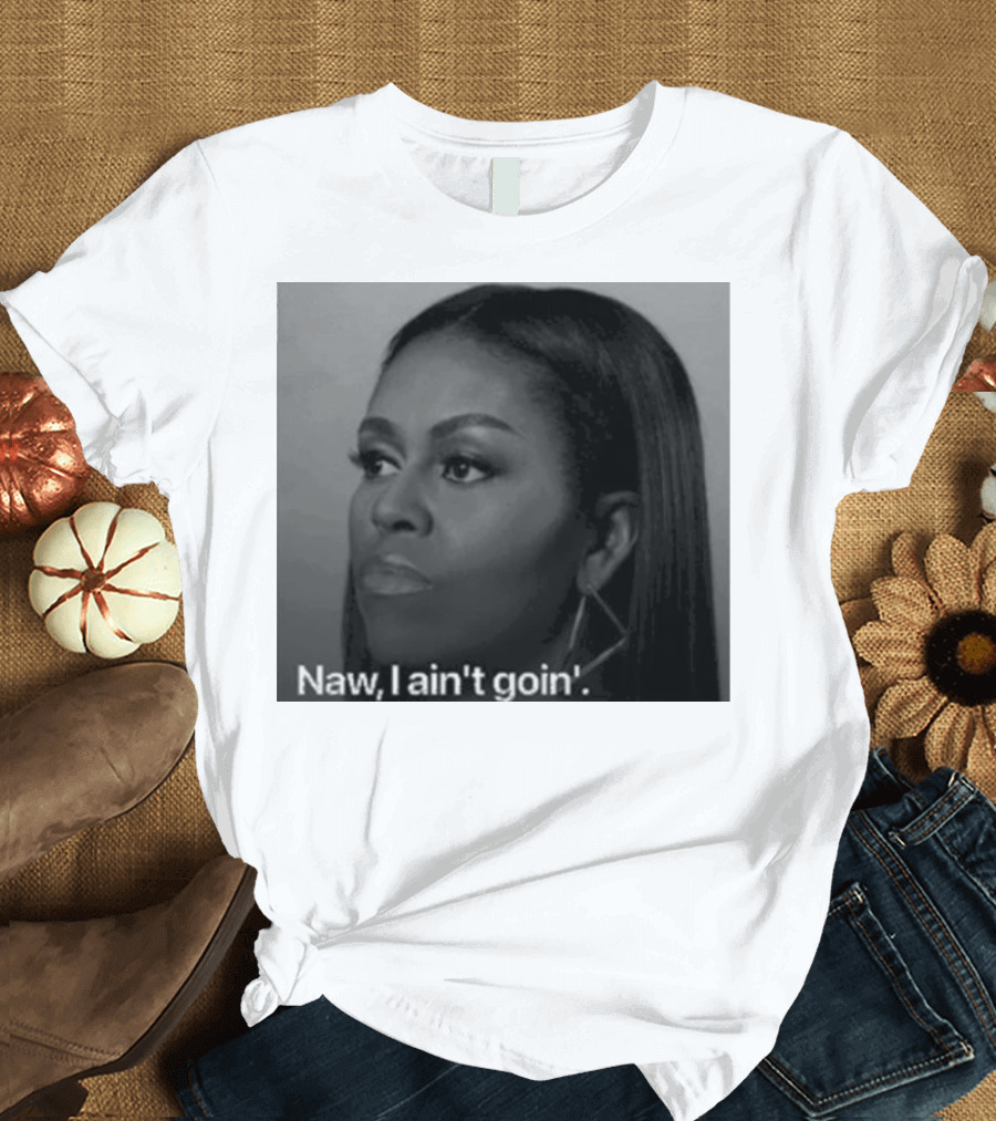 Michelle Obama Naw I Ain’t Goin’ Statement T-Shirt