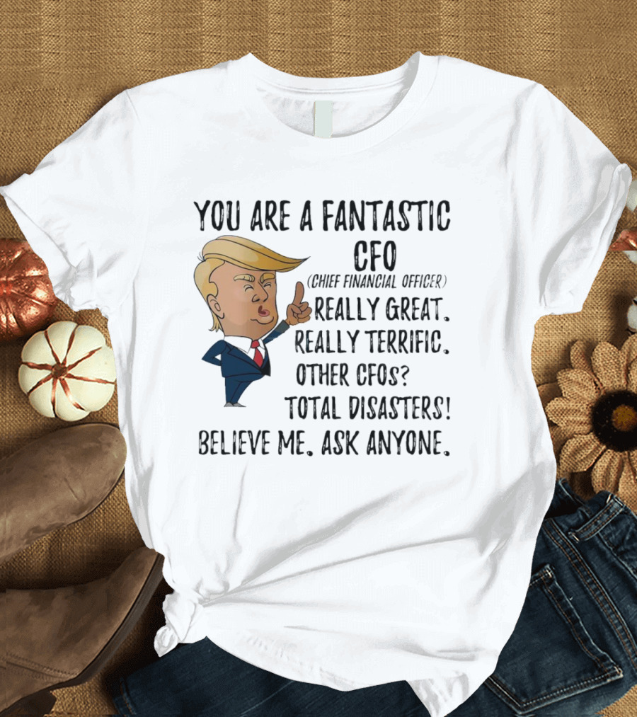 Trump You Are A Fantastic Cfo Believe Me Ask Anyone T-Shirt