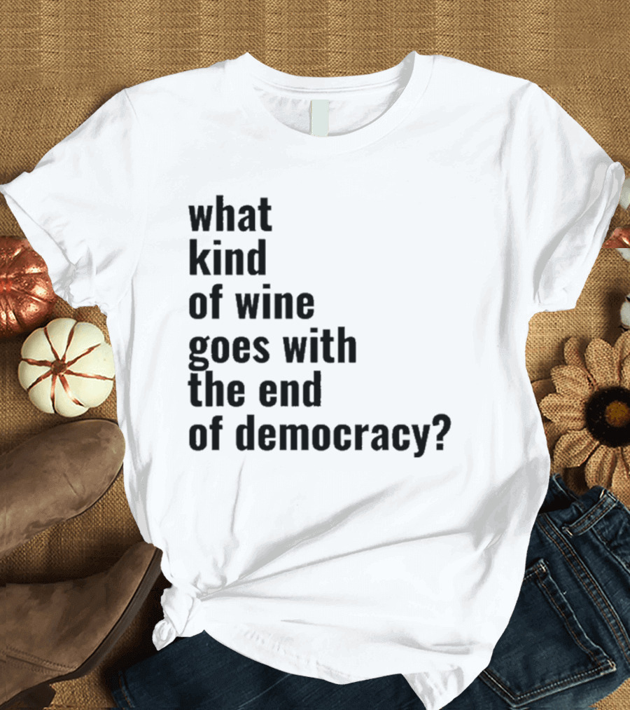 What Kind Of Wine Goes With The End Of Democracy Question T-Shirt