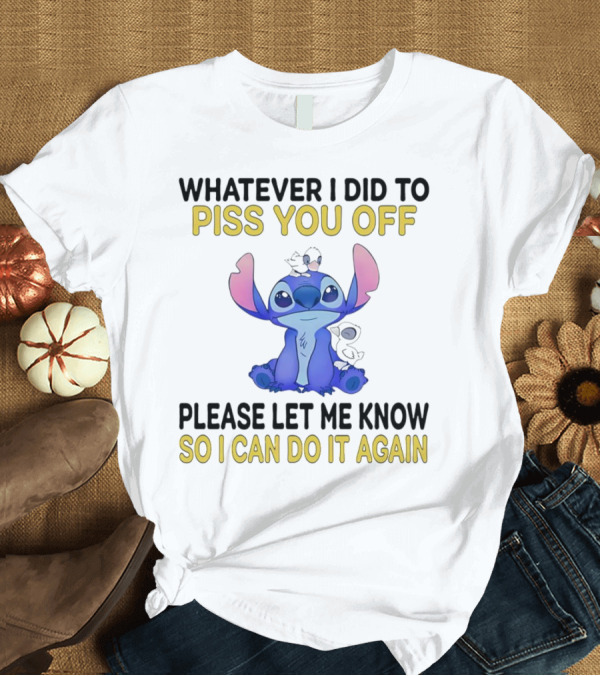 T-Shirt: Whatever I Did to Piss You Off Please Let Me Know So I Can Do It Again Stitch T-Shirt Whatever I Did to Piss You Off Please Let Me Know So I Can Do It Again Stitch T-Shirt